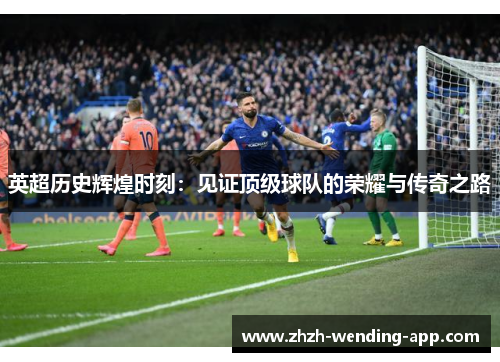 英超历史辉煌时刻：见证顶级球队的荣耀与传奇之路