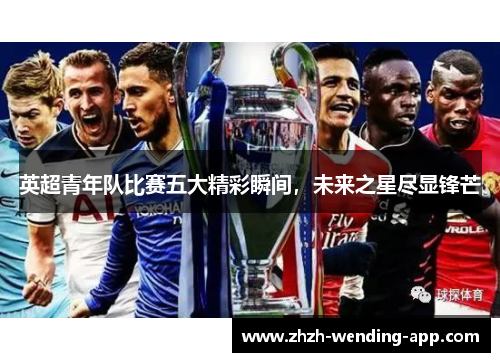 英超青年队比赛五大精彩瞬间，未来之星尽显锋芒