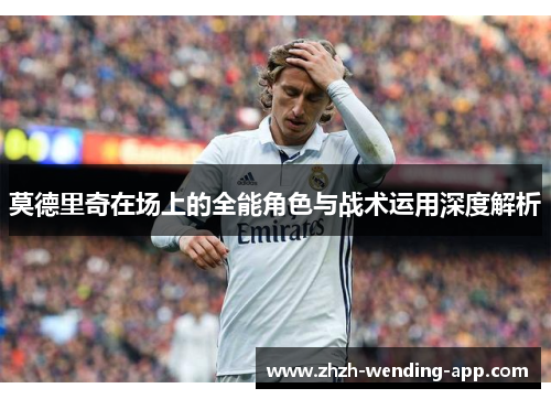 莫德里奇在场上的全能角色与战术运用深度解析