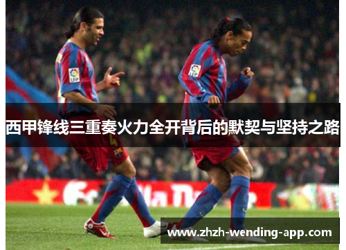 西甲锋线三重奏火力全开背后的默契与坚持之路