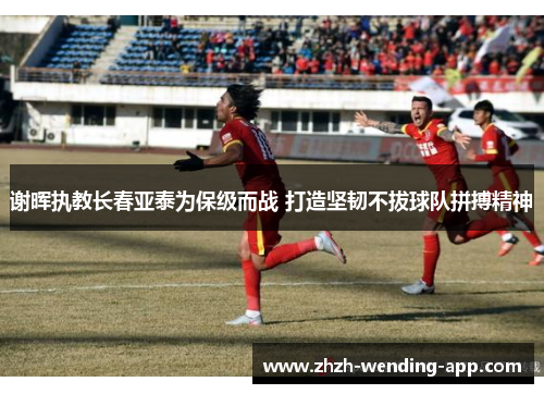 谢晖执教长春亚泰为保级而战 打造坚韧不拔球队拼搏精神
