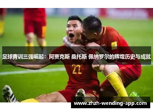 足球青训三强崛起：阿贾克斯 桑托斯 佩纳罗尔的辉煌历史与成就