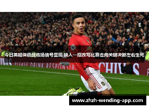 今日英超保级战临场信号显现 换人一招改写比赛走向关键决断左右生死
