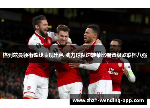 格列兹曼领衔锋线表现出色 助力球队逆转莱比锡晋级欧联杯八强