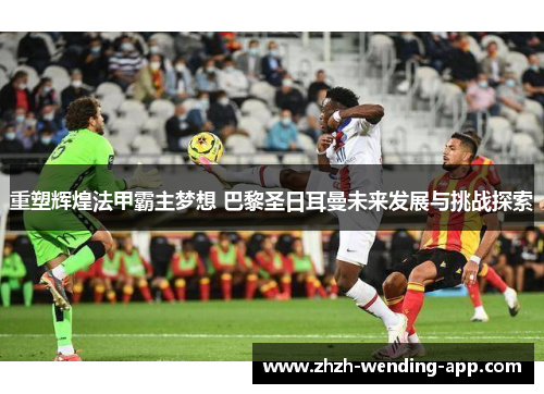 重塑辉煌法甲霸主梦想 巴黎圣日耳曼未来发展与挑战探索