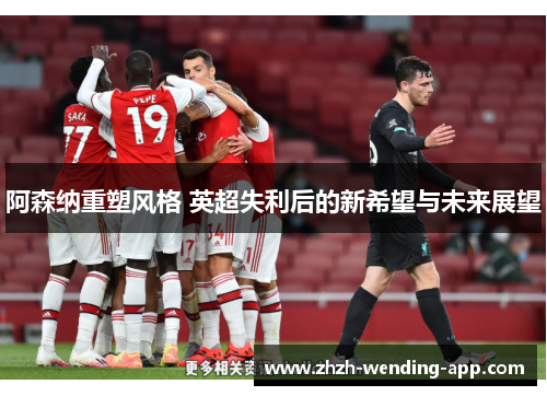 阿森纳重塑风格 英超失利后的新希望与未来展望