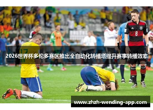 2026世界杯多伦多赛区推出全自动化转播塔提升赛事转播效率