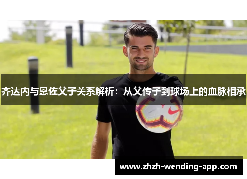齐达内与恩佐父子关系解析：从父传子到球场上的血脉相承