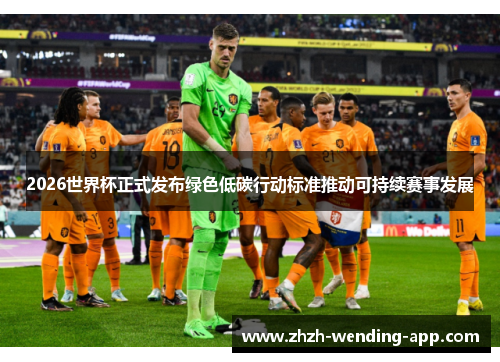 2026世界杯正式发布绿色低碳行动标准推动可持续赛事发展