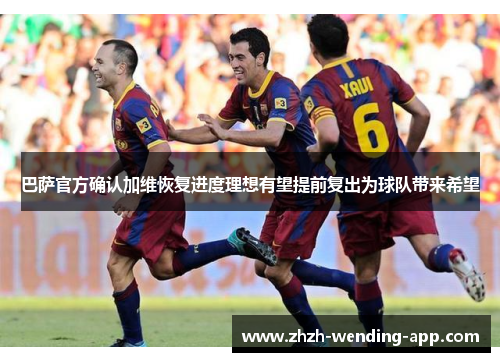 巴萨官方确认加维恢复进度理想有望提前复出为球队带来希望