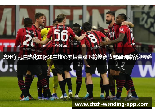 意甲争冠白热化国际米兰核心累积黄牌下轮停赛蓝黑军团阵容迎考验