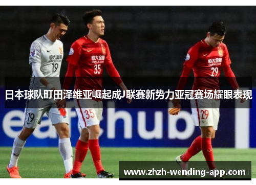 日本球队町田泽维亚崛起成J联赛新势力亚冠赛场耀眼表现