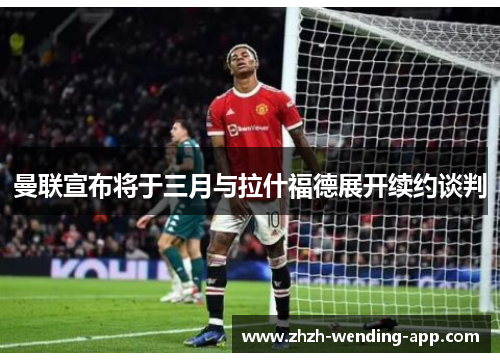 曼联宣布将于三月与拉什福德展开续约谈判