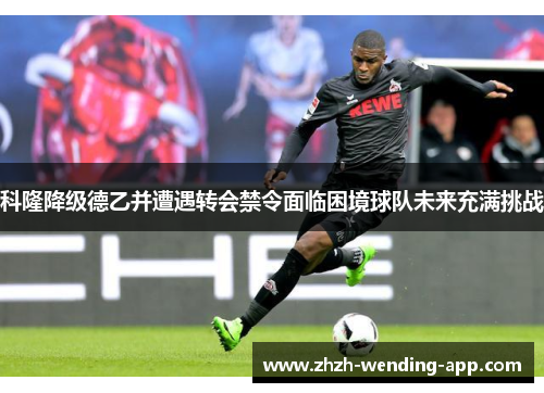科隆降级德乙并遭遇转会禁令面临困境球队未来充满挑战