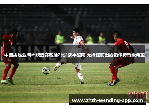 中国男足亚洲杯预选赛客场2比2战平越南 无缘提前出线仍保持晋级希望