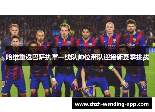 哈维重返巴萨执掌一线队帅位带队迎接新赛季挑战