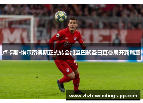 卢卡斯·埃尔南德斯正式转会加盟巴黎圣日耳曼展开新篇章