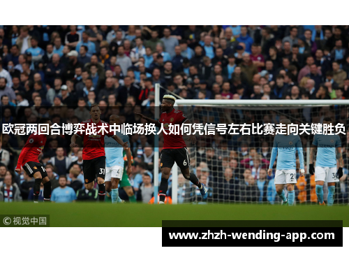 欧冠两回合博弈战术中临场换人如何凭信号左右比赛走向关键胜负