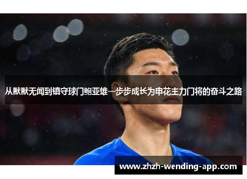 从默默无闻到镇守球门鲍亚雄一步步成长为申花主力门将的奋斗之路