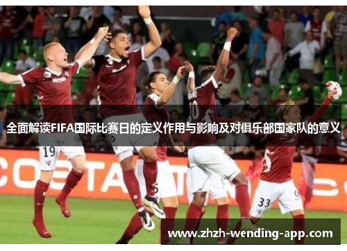全面解读FIFA国际比赛日的定义作用与影响及对俱乐部国家队的意义