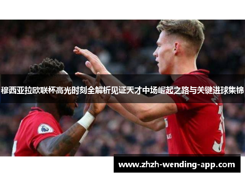 穆西亚拉欧联杯高光时刻全解析见证天才中场崛起之路与关键进球集锦