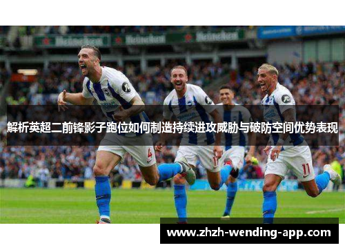 解析英超二前锋影子跑位如何制造持续进攻威胁与破防空间优势表现